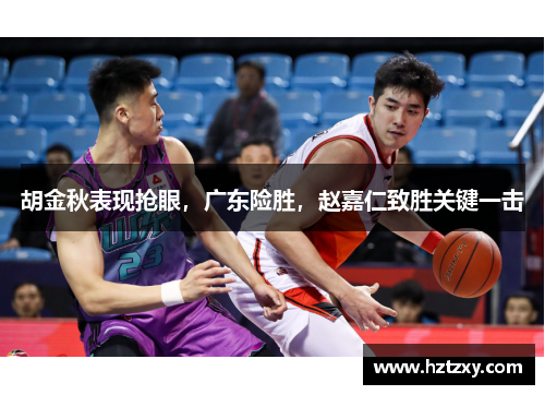 胡金秋表现抢眼，广东险胜，赵嘉仁致胜关键一击
