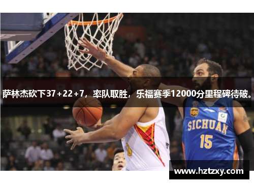 萨林杰砍下37+22+7，率队取胜，乐福赛季12000分里程碑待破。